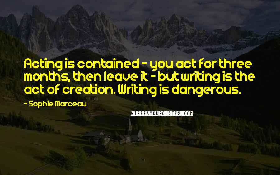 Sophie Marceau Quotes: Acting is contained - you act for three months, then leave it - but writing is the act of creation. Writing is dangerous.