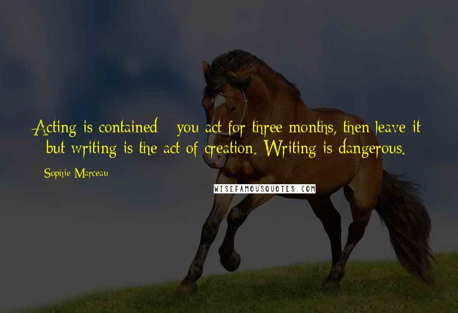 Sophie Marceau Quotes: Acting is contained - you act for three months, then leave it - but writing is the act of creation. Writing is dangerous.