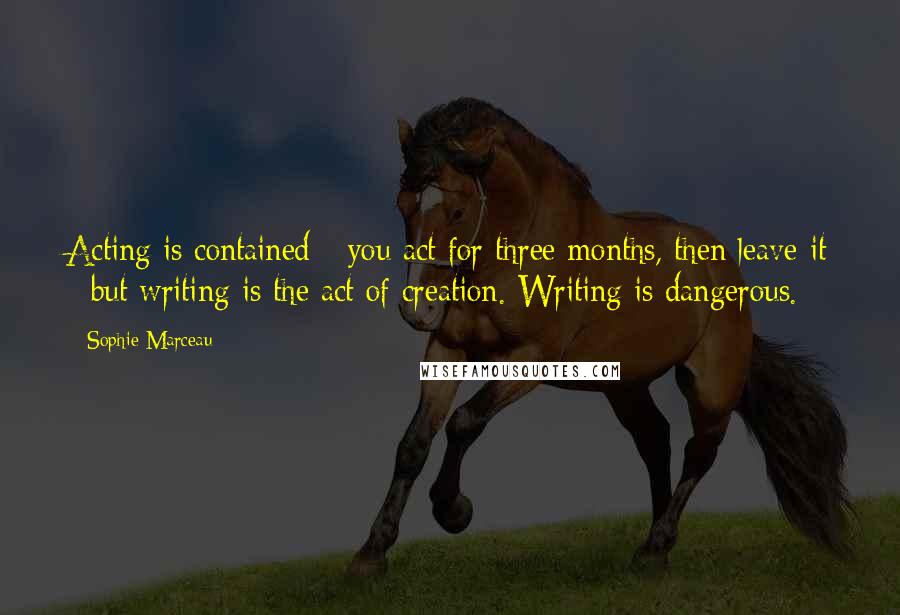 Sophie Marceau Quotes: Acting is contained - you act for three months, then leave it - but writing is the act of creation. Writing is dangerous.