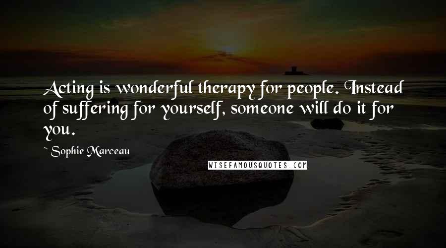 Sophie Marceau Quotes: Acting is wonderful therapy for people. Instead of suffering for yourself, someone will do it for you.