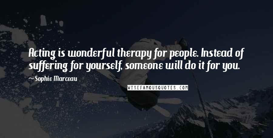 Sophie Marceau Quotes: Acting is wonderful therapy for people. Instead of suffering for yourself, someone will do it for you.