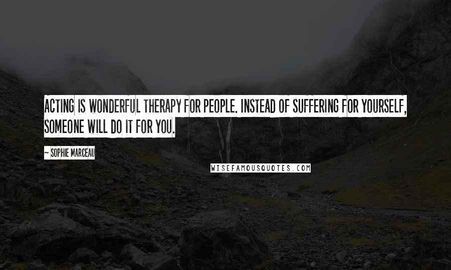 Sophie Marceau Quotes: Acting is wonderful therapy for people. Instead of suffering for yourself, someone will do it for you.