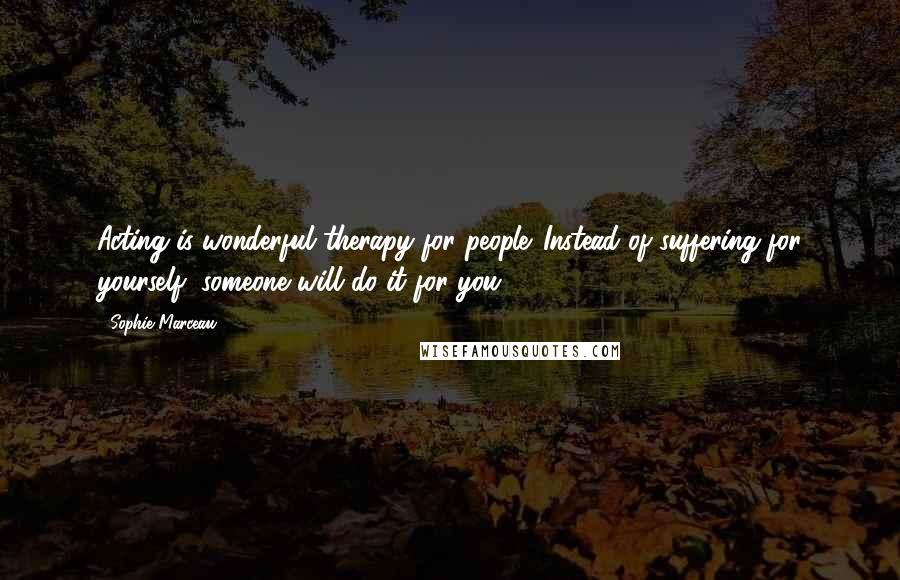 Sophie Marceau Quotes: Acting is wonderful therapy for people. Instead of suffering for yourself, someone will do it for you.