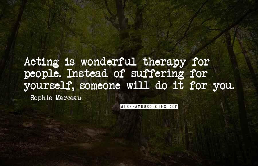 Sophie Marceau Quotes: Acting is wonderful therapy for people. Instead of suffering for yourself, someone will do it for you.