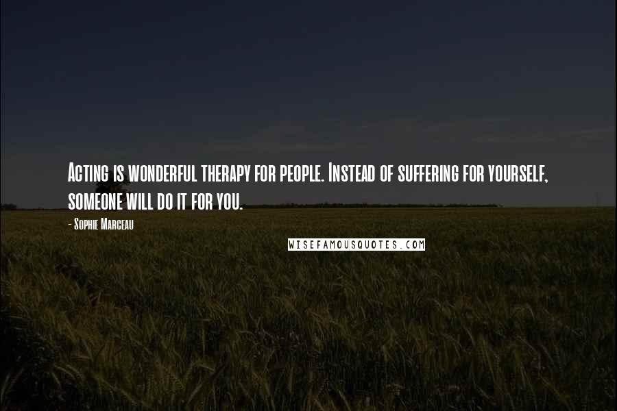 Sophie Marceau Quotes: Acting is wonderful therapy for people. Instead of suffering for yourself, someone will do it for you.