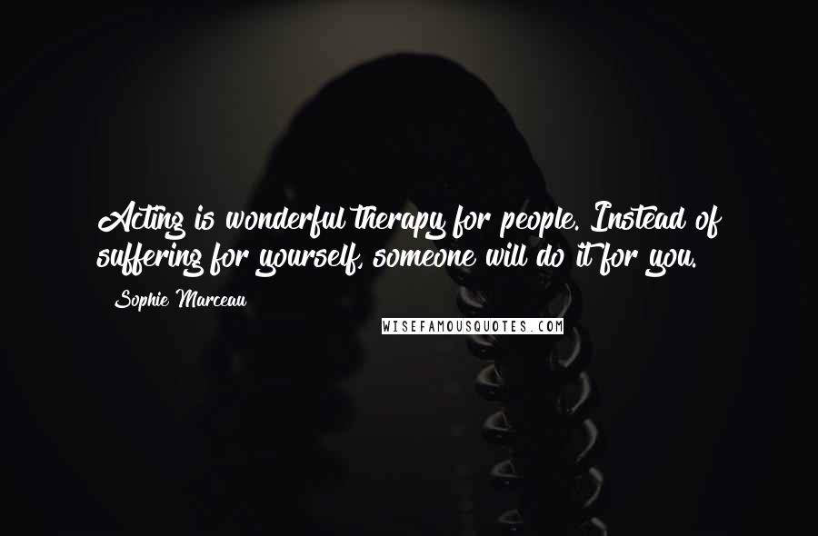 Sophie Marceau Quotes: Acting is wonderful therapy for people. Instead of suffering for yourself, someone will do it for you.