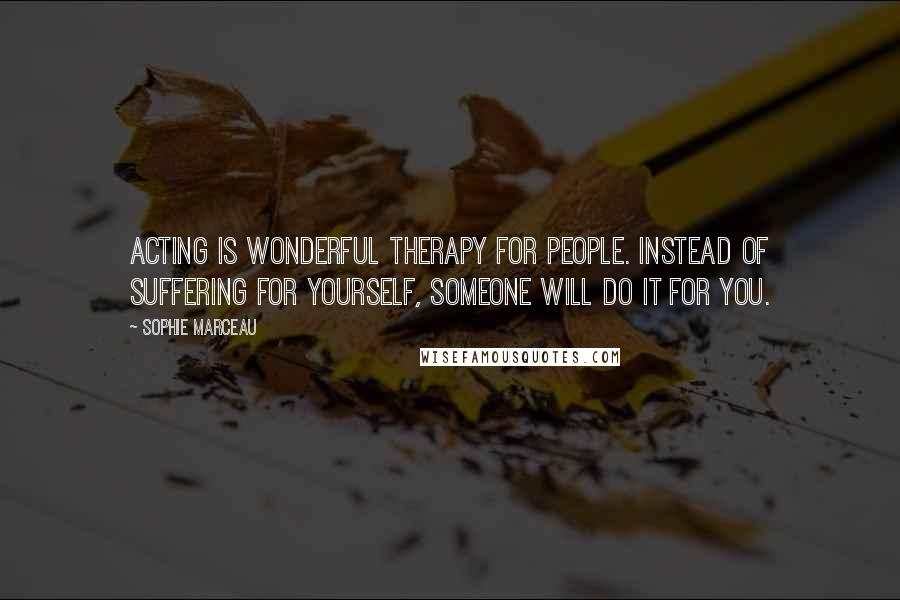Sophie Marceau Quotes: Acting is wonderful therapy for people. Instead of suffering for yourself, someone will do it for you.