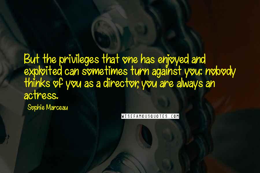 Sophie Marceau Quotes: But the privileges that one has enjoyed and exploited can sometimes turn against you: nobody thinks of you as a director, you are always an actress.