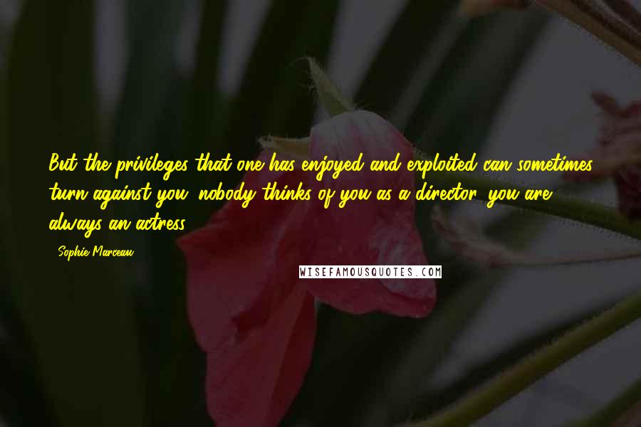 Sophie Marceau Quotes: But the privileges that one has enjoyed and exploited can sometimes turn against you: nobody thinks of you as a director, you are always an actress.