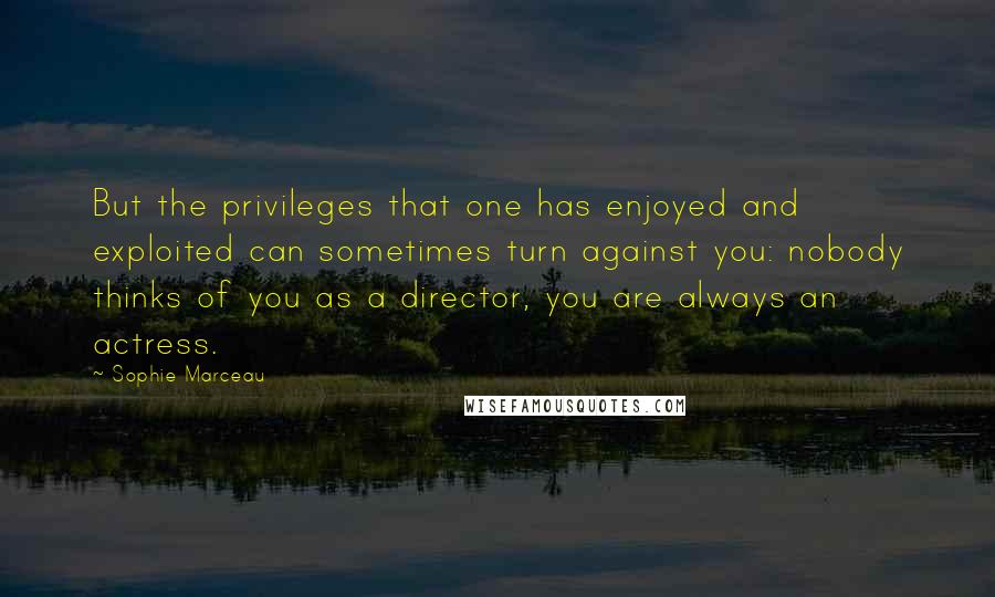 Sophie Marceau Quotes: But the privileges that one has enjoyed and exploited can sometimes turn against you: nobody thinks of you as a director, you are always an actress.