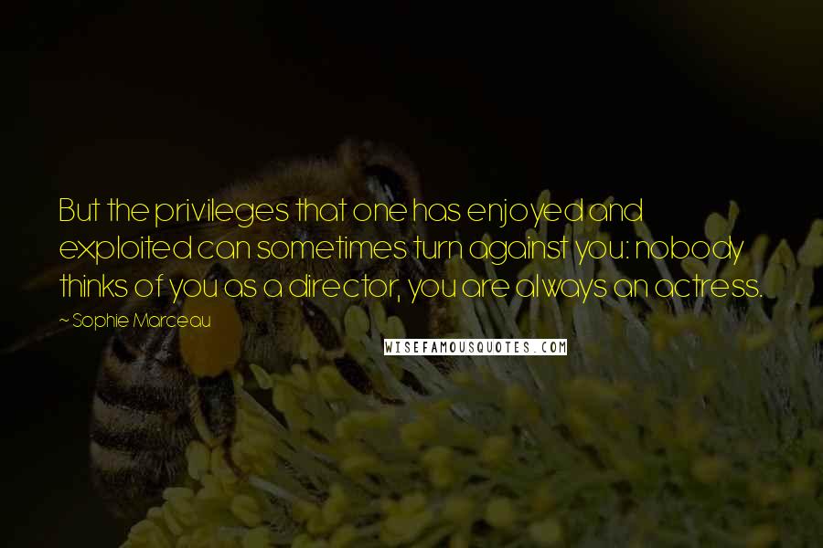 Sophie Marceau Quotes: But the privileges that one has enjoyed and exploited can sometimes turn against you: nobody thinks of you as a director, you are always an actress.