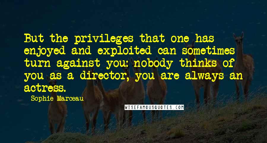 Sophie Marceau Quotes: But the privileges that one has enjoyed and exploited can sometimes turn against you: nobody thinks of you as a director, you are always an actress.