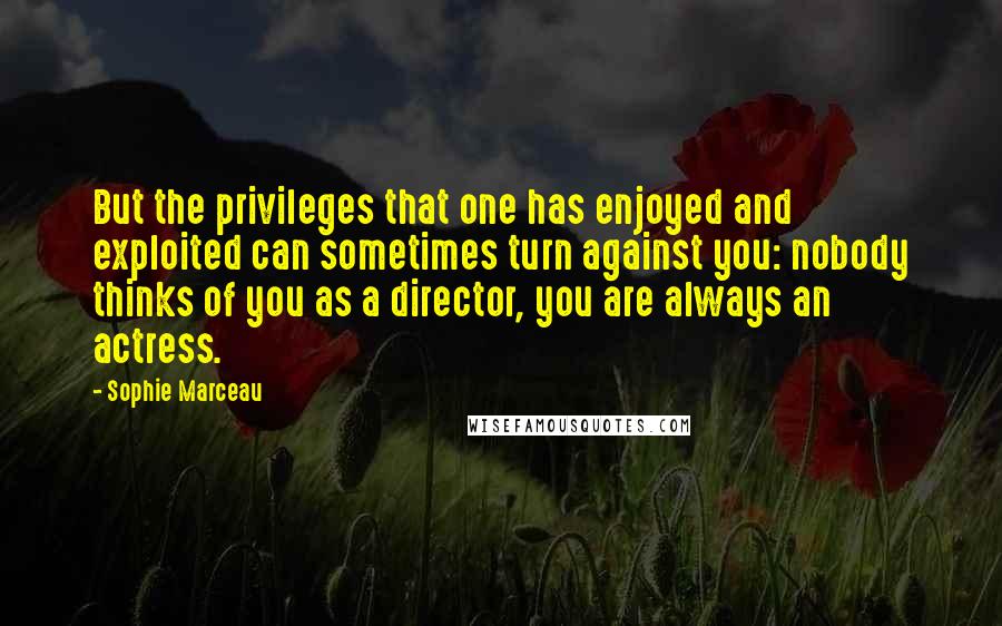 Sophie Marceau Quotes: But the privileges that one has enjoyed and exploited can sometimes turn against you: nobody thinks of you as a director, you are always an actress.