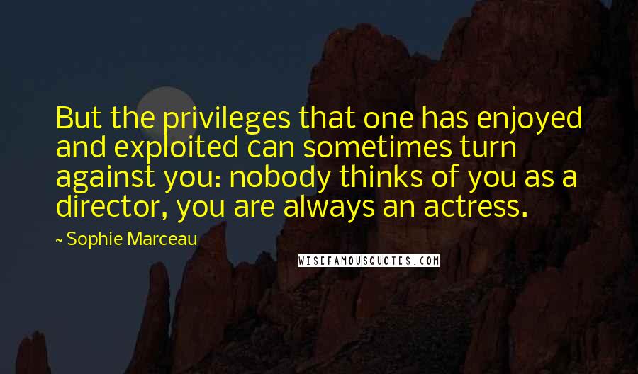 Sophie Marceau Quotes: But the privileges that one has enjoyed and exploited can sometimes turn against you: nobody thinks of you as a director, you are always an actress.