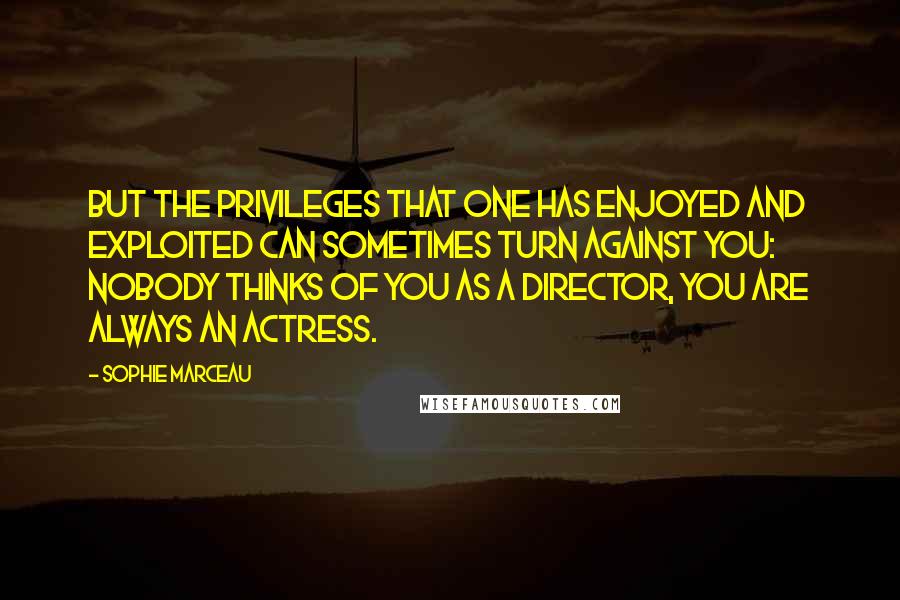 Sophie Marceau Quotes: But the privileges that one has enjoyed and exploited can sometimes turn against you: nobody thinks of you as a director, you are always an actress.