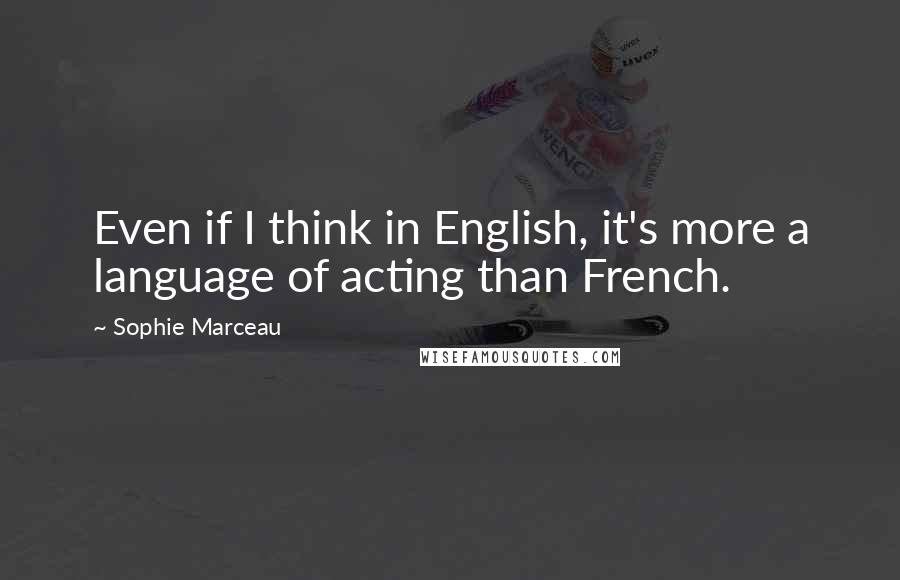 Sophie Marceau Quotes: Even if I think in English, it's more a language of acting than French.