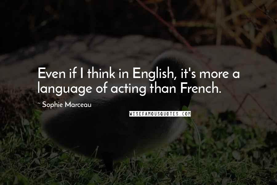 Sophie Marceau Quotes: Even if I think in English, it's more a language of acting than French.