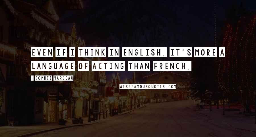 Sophie Marceau Quotes: Even if I think in English, it's more a language of acting than French.