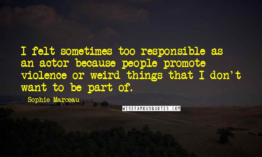 Sophie Marceau Quotes: I felt sometimes too responsible as an actor because people promote violence or weird things that I don't want to be part of.