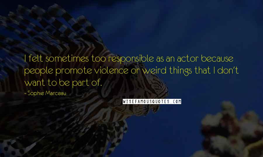 Sophie Marceau Quotes: I felt sometimes too responsible as an actor because people promote violence or weird things that I don't want to be part of.