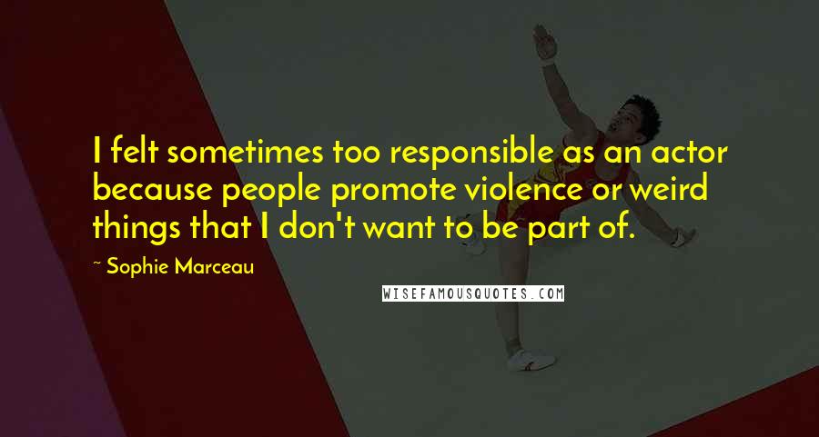 Sophie Marceau Quotes: I felt sometimes too responsible as an actor because people promote violence or weird things that I don't want to be part of.