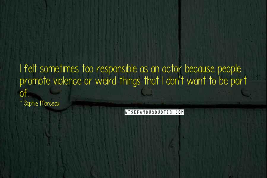 Sophie Marceau Quotes: I felt sometimes too responsible as an actor because people promote violence or weird things that I don't want to be part of.