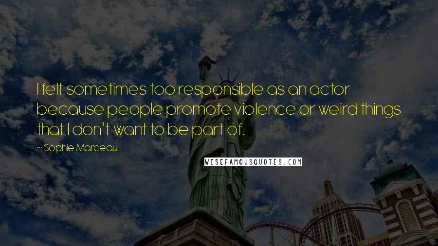 Sophie Marceau Quotes: I felt sometimes too responsible as an actor because people promote violence or weird things that I don't want to be part of.