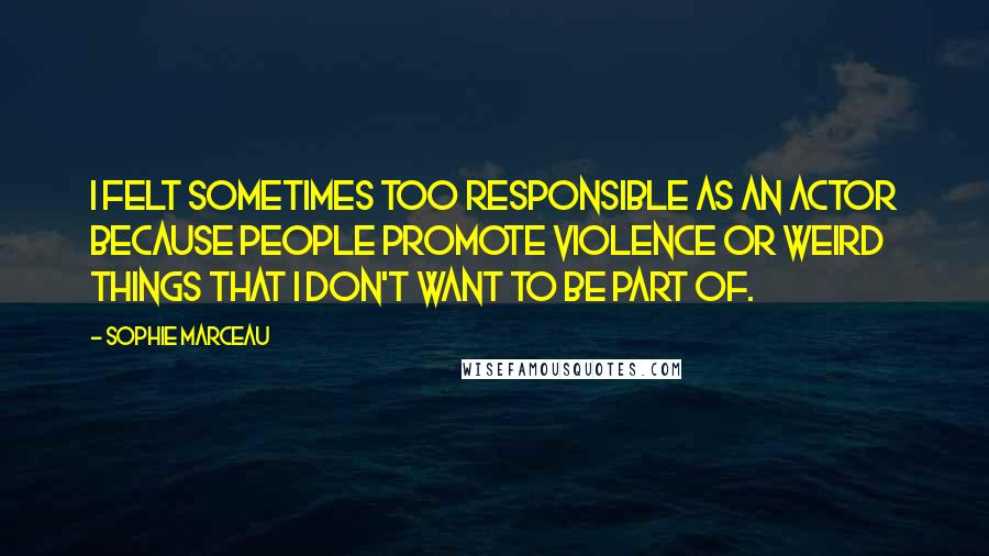 Sophie Marceau Quotes: I felt sometimes too responsible as an actor because people promote violence or weird things that I don't want to be part of.