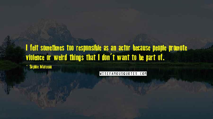 Sophie Marceau Quotes: I felt sometimes too responsible as an actor because people promote violence or weird things that I don't want to be part of.