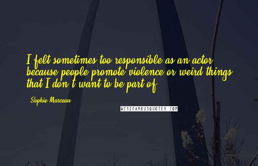 Sophie Marceau Quotes: I felt sometimes too responsible as an actor because people promote violence or weird things that I don't want to be part of.