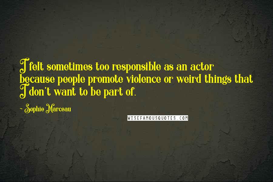 Sophie Marceau Quotes: I felt sometimes too responsible as an actor because people promote violence or weird things that I don't want to be part of.