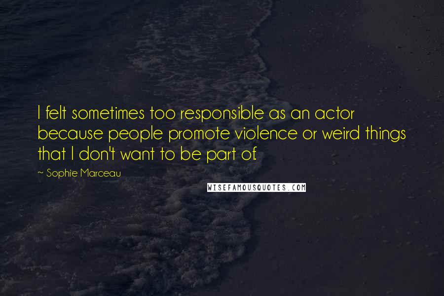 Sophie Marceau Quotes: I felt sometimes too responsible as an actor because people promote violence or weird things that I don't want to be part of.