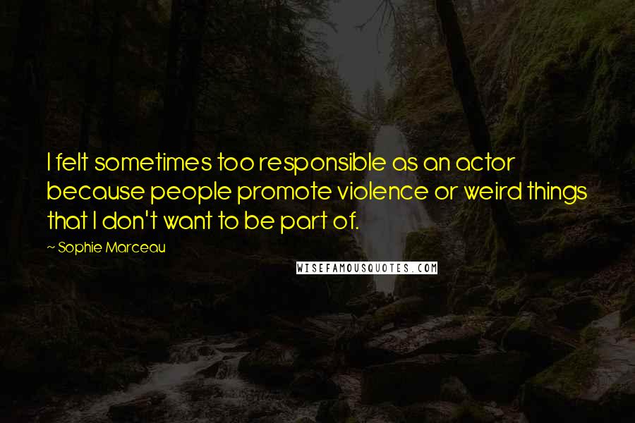 Sophie Marceau Quotes: I felt sometimes too responsible as an actor because people promote violence or weird things that I don't want to be part of.