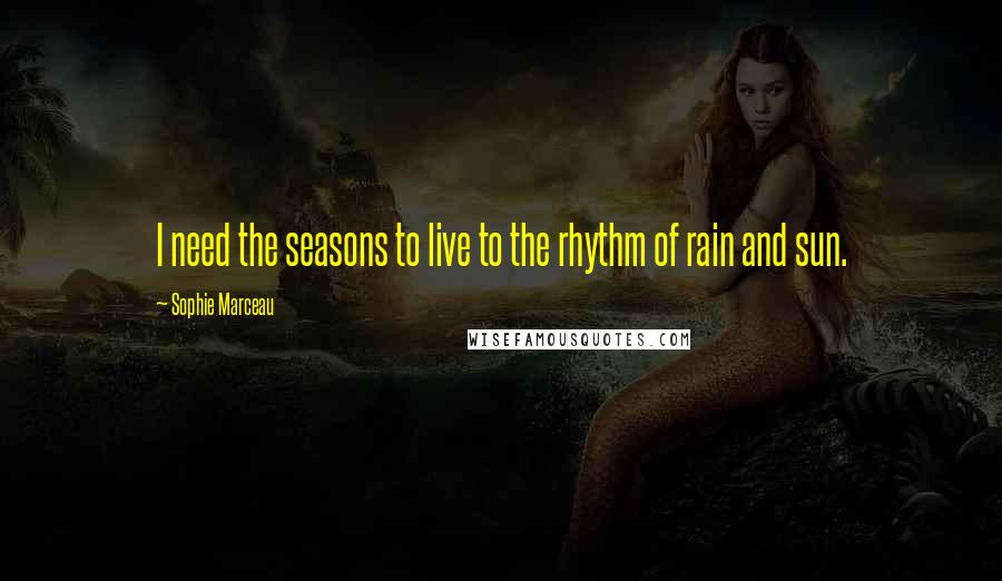 Sophie Marceau Quotes: I need the seasons to live to the rhythm of rain and sun.