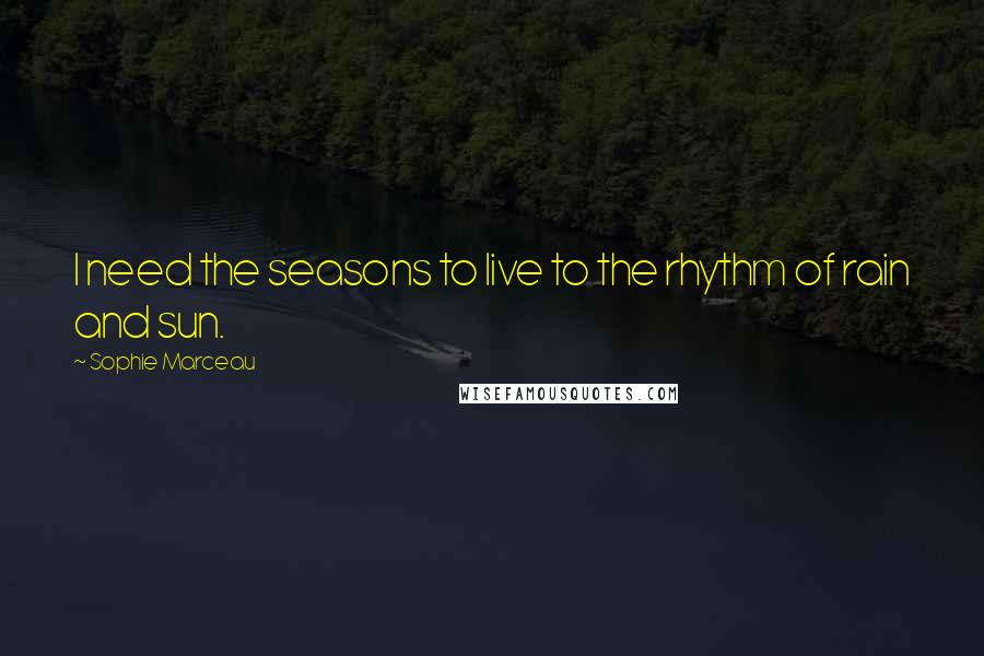 Sophie Marceau Quotes: I need the seasons to live to the rhythm of rain and sun.