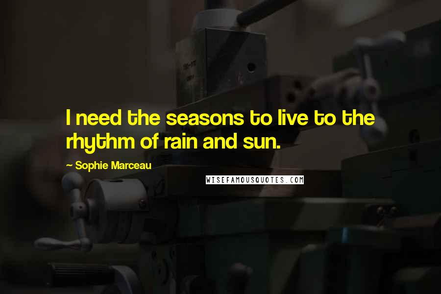 Sophie Marceau Quotes: I need the seasons to live to the rhythm of rain and sun.