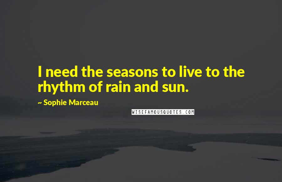 Sophie Marceau Quotes: I need the seasons to live to the rhythm of rain and sun.
