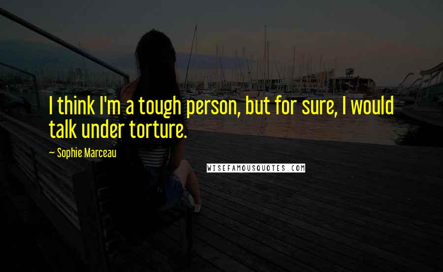 Sophie Marceau Quotes: I think I'm a tough person, but for sure, I would talk under torture.