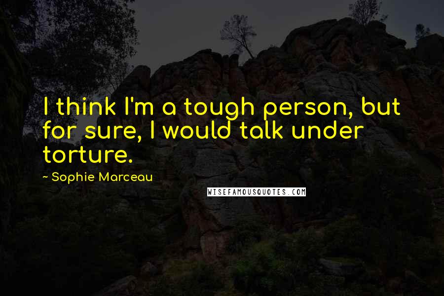 Sophie Marceau Quotes: I think I'm a tough person, but for sure, I would talk under torture.