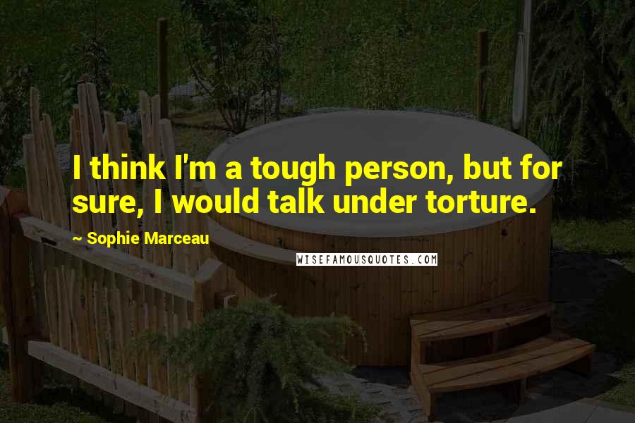 Sophie Marceau Quotes: I think I'm a tough person, but for sure, I would talk under torture.