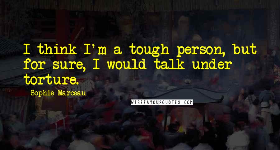 Sophie Marceau Quotes: I think I'm a tough person, but for sure, I would talk under torture.