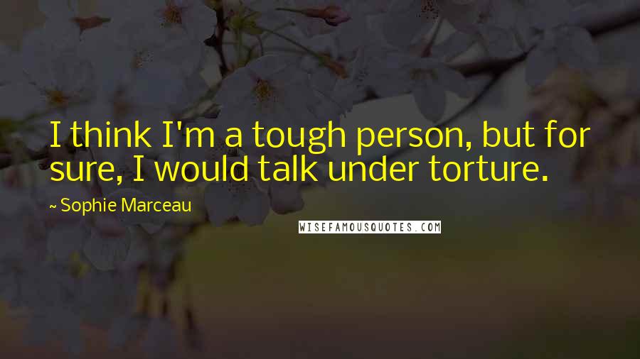 Sophie Marceau Quotes: I think I'm a tough person, but for sure, I would talk under torture.