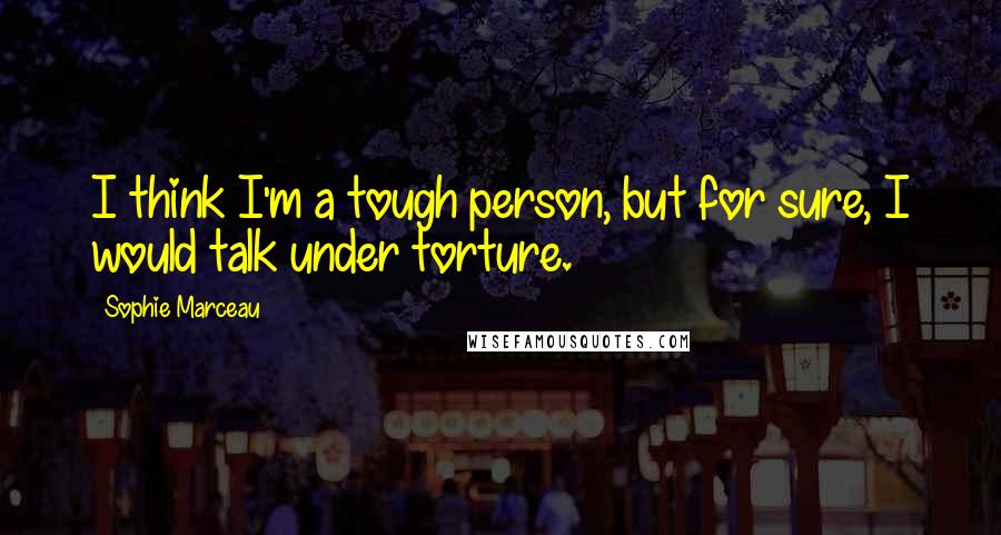 Sophie Marceau Quotes: I think I'm a tough person, but for sure, I would talk under torture.