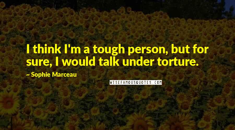 Sophie Marceau Quotes: I think I'm a tough person, but for sure, I would talk under torture.