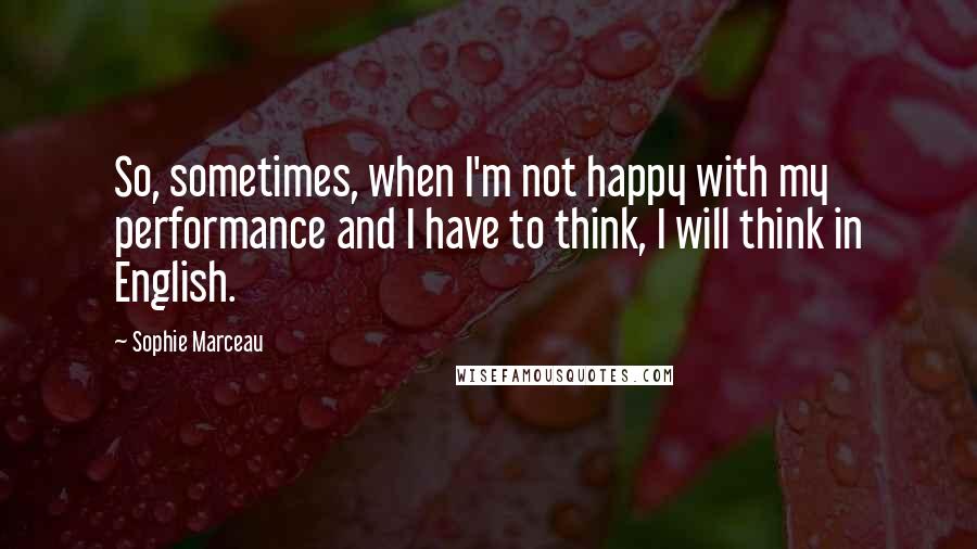 Sophie Marceau Quotes: So, sometimes, when I'm not happy with my performance and I have to think, I will think in English.