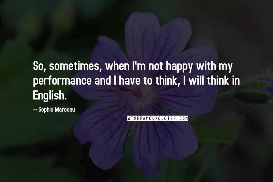 Sophie Marceau Quotes: So, sometimes, when I'm not happy with my performance and I have to think, I will think in English.
