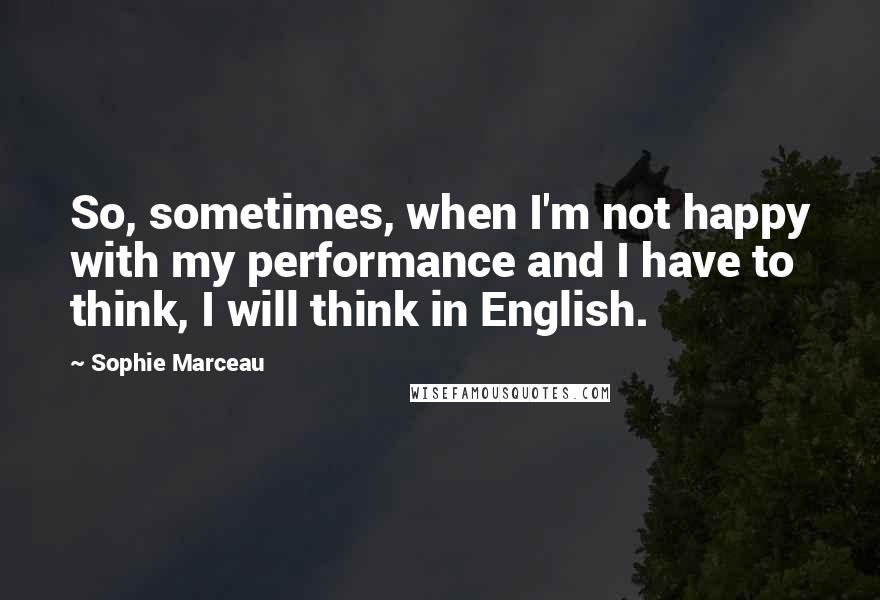 Sophie Marceau Quotes: So, sometimes, when I'm not happy with my performance and I have to think, I will think in English.