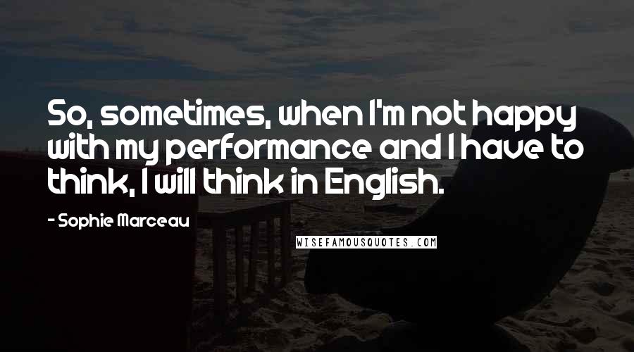 Sophie Marceau Quotes: So, sometimes, when I'm not happy with my performance and I have to think, I will think in English.