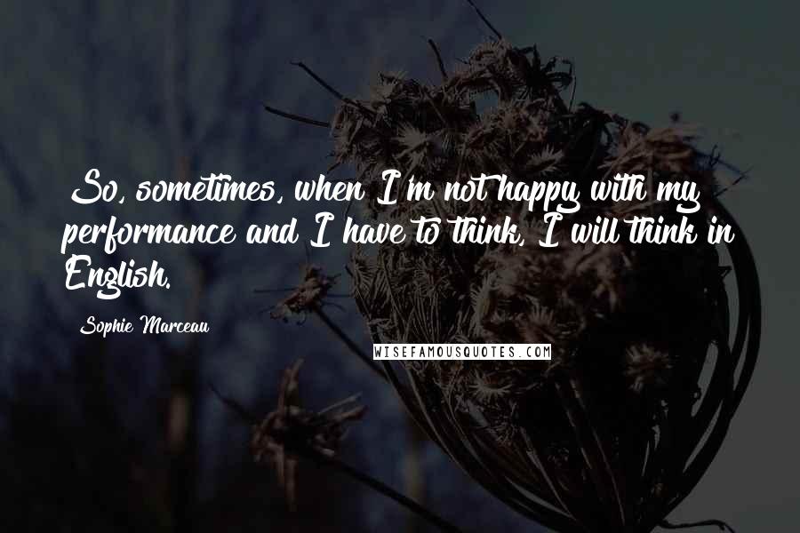 Sophie Marceau Quotes: So, sometimes, when I'm not happy with my performance and I have to think, I will think in English.