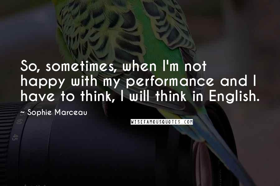 Sophie Marceau Quotes: So, sometimes, when I'm not happy with my performance and I have to think, I will think in English.